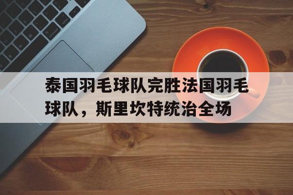 泰国羽毛球队完胜法国羽毛球队，斯里坎特统治全场